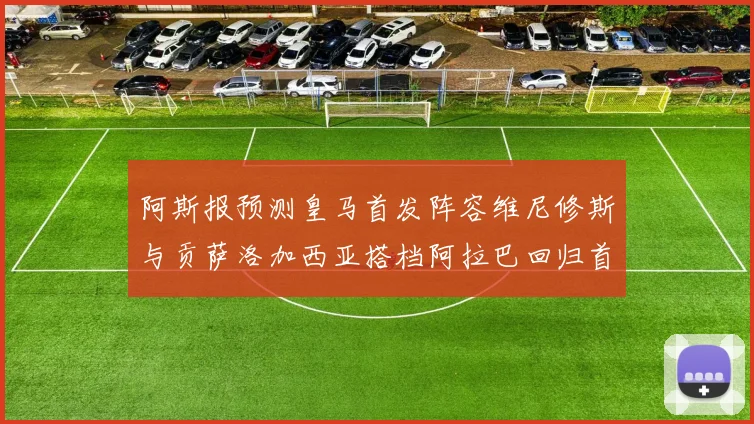阿斯报预测皇马首发阵容维尼修斯与贡萨洛加西亚搭档阿拉巴回归首发位置