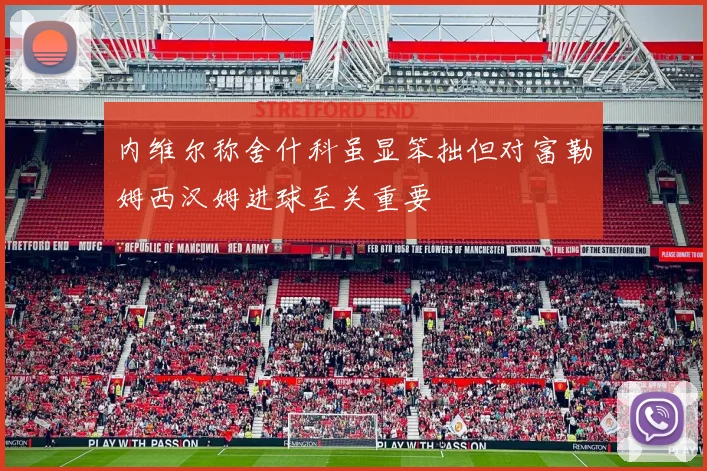 内维尔称舍什科虽显笨拙但对富勒姆西汉姆进球至关重要
