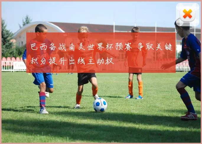 巴西备战南美世界杯预赛 争取关键积分提升出线主动权