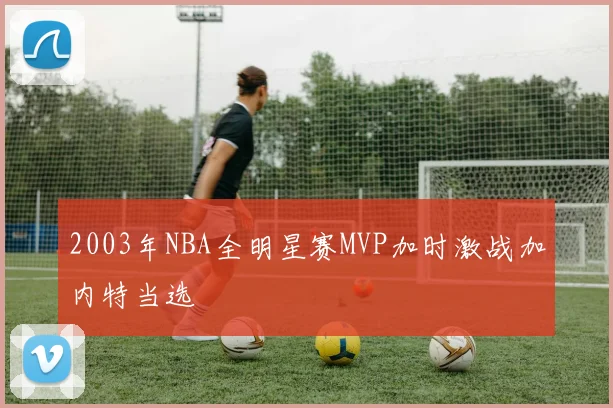 2003年NBA全明星赛MVP加时激战加内特当选