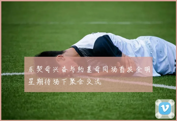 东契奇兴奋与约基奇同场首发全明星期待场下聚会交流