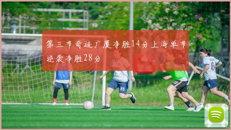 第三节奇迹广厦净胜14分上海单节逆袭净胜28分