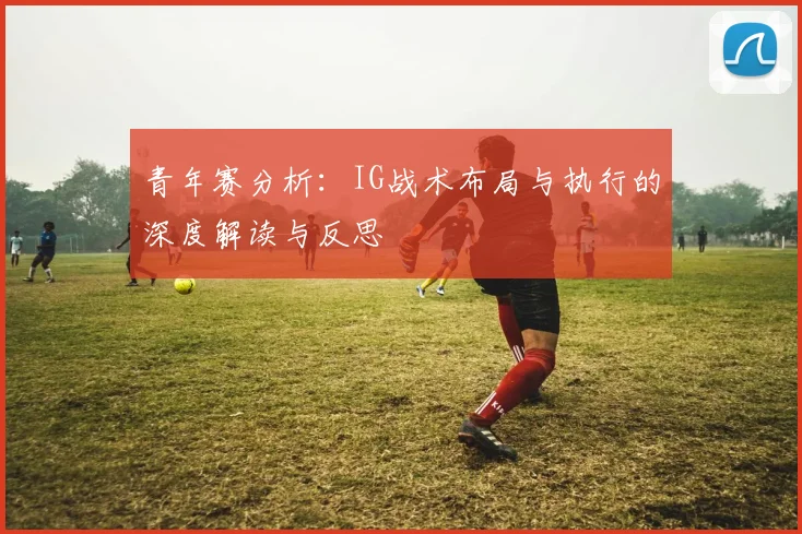 青年赛分析：IG战术布局与执行的深度解读与反思
