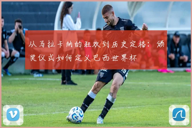 从马拉卡纳的狂欢到历史定格：颁奖仪式如何定义巴西世界杯