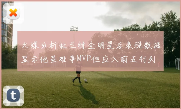 火媒分析杜兰特全明星后表现数据显示他虽难争MVP但应入前五行列