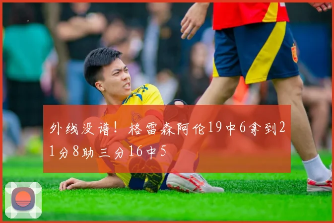 外线没谱！格雷森阿伦19中6拿到21分8助三分16中5