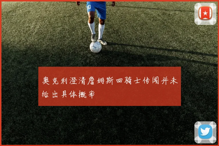 奥克利澄清詹姆斯回骑士传闻并未给出具体概率