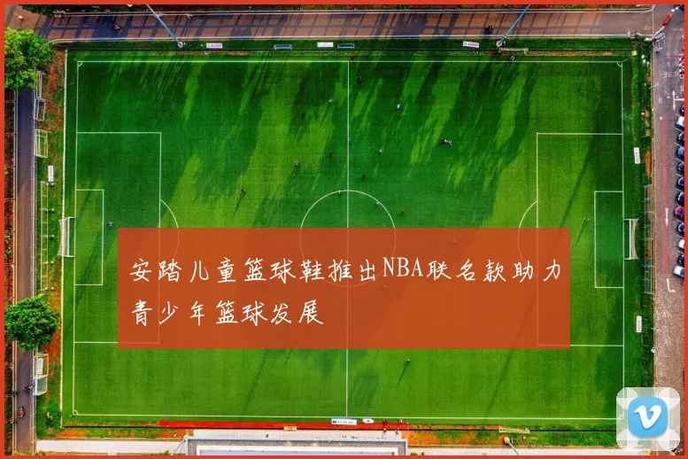安踏儿童篮球鞋推出NBA联名款助力青少年篮球发展