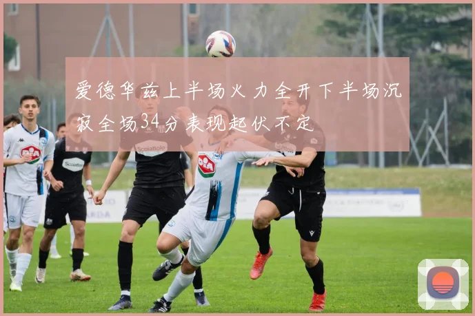 爱德华兹上半场火力全开下半场沉寂全场34分表现起伏不定