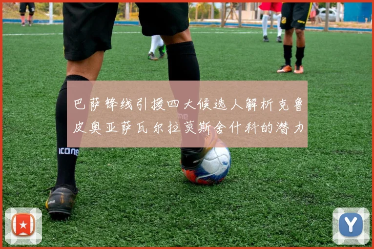 巴萨锋线引援四大候选人解析克鲁皮奥亚萨瓦尔拉莫斯舍什科的潜力与前景